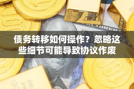 济南债务转移如何操作？忽略这些细节可能导致协议作废
